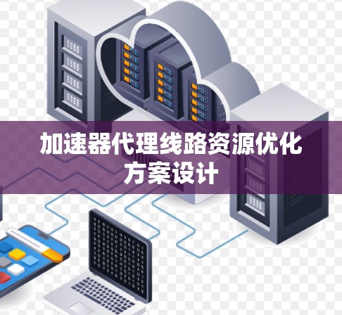 加速器代理线路资源优化方案设计 加速器代理线路资源优化方案设计