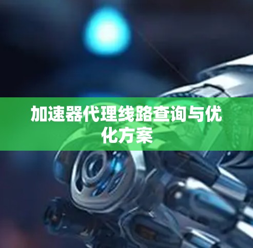 加速器代理线路查询与优化方案 加速器代理线路查询与优化方案