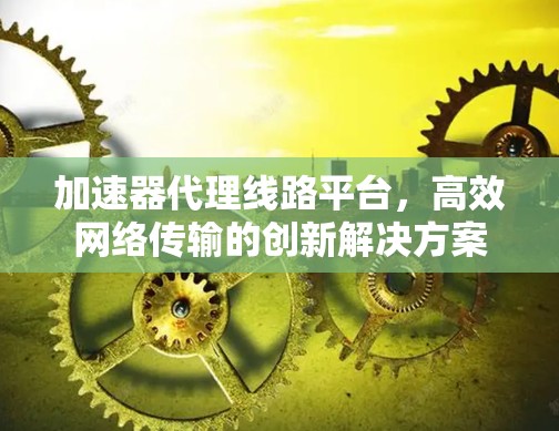 加速器代理线路平台，高效网络传输的创新解决方案
