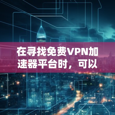 在寻找免费VPN加速器平台时,可以考虑以下几个步骤来确保找到一个可靠且安全的服务 在寻找免费VPN加速器平台时,可以考虑以下几个步骤来确保找到一个可靠且安全的服务