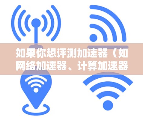 如果你想评测加速器（如网络加速器、计算加速器等）以下是一些常见的免费加速器及其评测方法和注意事项