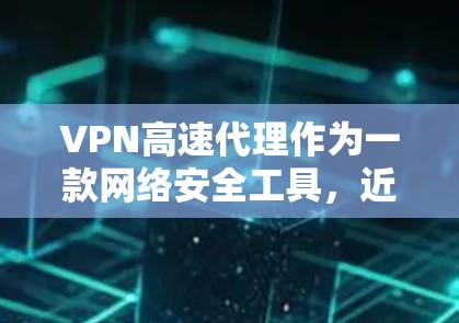VPN高速代理作为一款网络安全工具,近年来在网络安全领域得到了广泛的应用和认可。为了帮助用户更好地了解其性能和效果,我将从以下几个方面对VPN高速代理进行评测 VPN高速代理作为一款网络安全工具,近年来在网络安全领域得到了广泛的应用和认可。为了帮助用户更好地了解其性能和效果,我将从以下几个方面对VPN高速代理进行评测