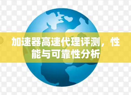加速器高速代理评测,性能与可靠性分析 加速器高速代理评测,性能与可靠性分析