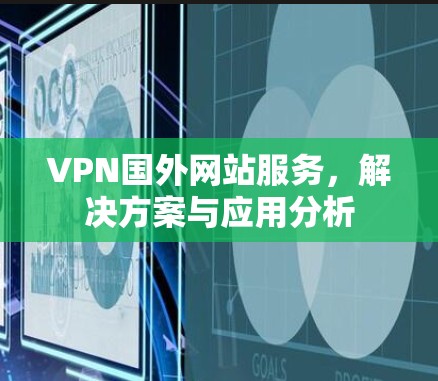 VPN国外网站服务,解决方案与应用分析 VPN国外网站服务,解决方案与应用分析