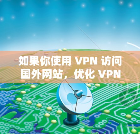 如果你使用 VPN 访问国外网站,优化 VPN 的性能和体验可以从以下几个方面入手 如果你使用 VPN 访问国外网站,优化 VPN 的性能和体验可以从以下几个方面入手