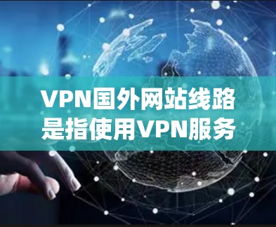 VPN国外网站线路是指使用VPN服务连接到国外服务器，绕过国内网络限制访问国外网站或服务。以下是关于国外VPN的详细指南