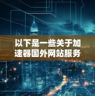 以下是一些关于加速器国外网站服务的常见工具和方法 以下是一些关于加速器国外网站服务的常见工具和方法