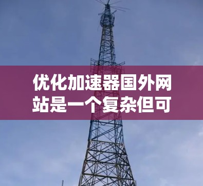 优化加速器国外网站是一个复杂但可行的任务，需要从多个维度进行系统性优化。以下是一个有条理的优化步骤指南