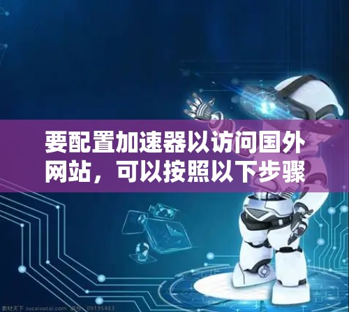 要配置加速器以访问国外网站,可以按照以下步骤进行 要配置加速器以访问国外网站,可以按照以下步骤进行