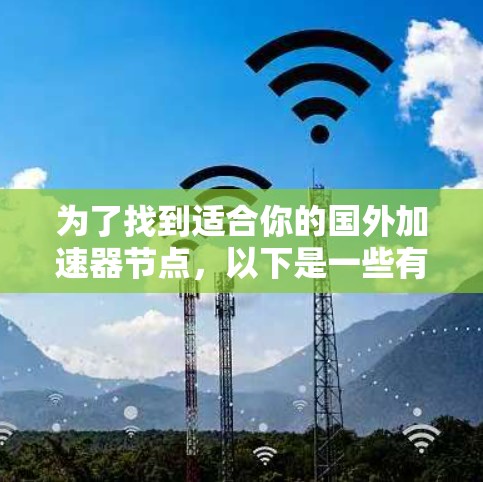 为了找到适合你的国外加速器节点,以下是一些有条理的步骤和建议 为了找到适合你的国外加速器节点,以下是一些有条理的步骤和建议