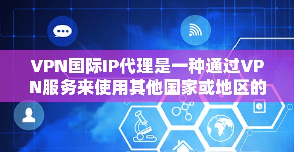 VPN国际IP代理是一种通过VPN服务来使用其他国家或地区的IP地址的技术。以下是对VPN国际IP代理的详细分析和总结 VPN国际IP代理是一种通过VPN服务来使用其他国家或地区的IP地址的技术。以下是对VPN国际IP代理的详细分析和总结