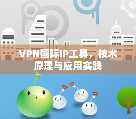 VPN国际IP工具,技术原理与应用实践 VPN国际IP工具,技术原理与应用实践