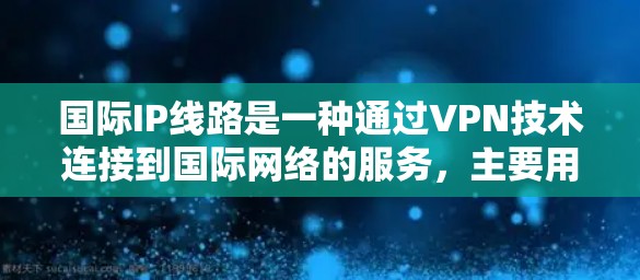国际IP线路是一种通过VPN技术连接到国际网络的服务,主要用于访问国外网站和资源,保护数据安全,降低成本并提高访问速度。以下是关于国际IP线路的详细说明 国际IP线路是一种通过VPN技术连接到国际网络的服务,主要用于访问国外网站和资源,保护数据安全,降低成本并提高访问速度。以下是关于国际IP线路的详细说明