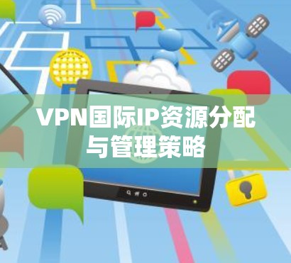 VPN国际IP资源分配与管理策略 VPN国际IP资源分配与管理策略