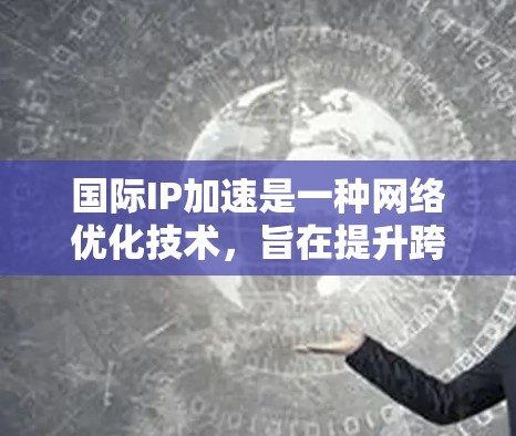 国际IP加速是一种网络优化技术,旨在提升跨国数据传输的效率和性能。以下是对国际IP加速的详细分析和总结 国际IP加速是一种网络优化技术,旨在提升跨国数据传输的效率和性能。以下是对国际IP加速的详细分析和总结