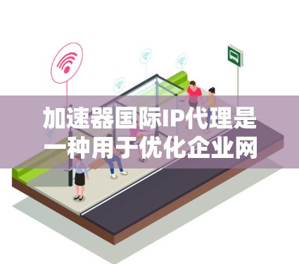 加速器国际IP代理是一种用于优化企业网络性能的解决方案,特别适用于全球化业务环境。以下是对该服务的详细分析和总结 加速器国际IP代理是一种用于优化企业网络性能的解决方案,特别适用于全球化业务环境。以下是对该服务的详细分析和总结