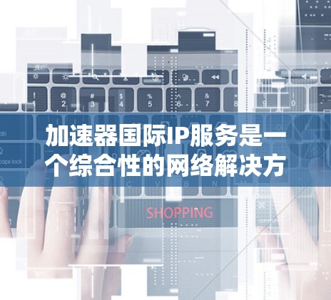 加速器国际IP服务是一个综合性的网络解决方案,旨在帮助企业有效管理和优化国际IP地址资源,确保网络的高性能和安全。以下是该服务的详细分析和总结 加速器国际IP服务是一个综合性的网络解决方案,旨在帮助企业有效管理和优化国际IP地址资源,确保网络的高性能和安全。以下是该服务的详细分析和总结