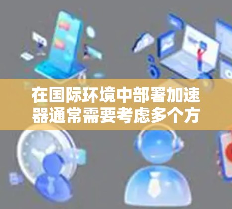 在国际环境中部署加速器通常需要考虑多个方面,包括网络架构、高性能计算、负载均衡以及数据传输的优化。以下是一些关于加速器国际IP节点的关键点 在国际环境中部署加速器通常需要考虑多个方面,包括网络架构、高性能计算、负载均衡以及数据传输的优化。以下是一些关于加速器国际IP节点的关键点