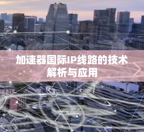 加速器国际IP线路的技术解析与应用 加速器国际IP线路的技术解析与应用