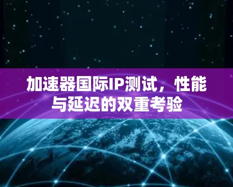 加速器国际IP测试,性能与延迟的双重考验 加速器国际IP测试,性能与延迟的双重考验