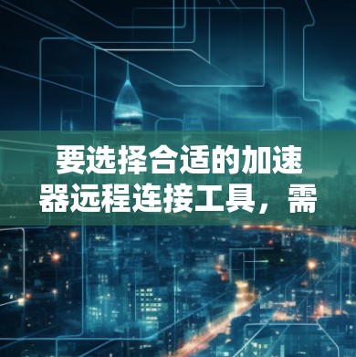 要选择合适的加速器远程连接工具,需先明确需求。以下是几种常见工具的推荐 要选择合适的加速器远程连接工具,需先明确需求。以下是几种常见工具的推荐