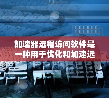 加速器远程访问软件是一种用于优化和加速远程资源访问的工具,通过技术手段提高数据传输效率和安全性。以下是对加速器远程访问软件的详细分析和应用建议 加速器远程访问软件是一种用于优化和加速远程资源访问的工具,通过技术手段提高数据传输效率和安全性。以下是对加速器远程访问软件的详细分析和应用建议