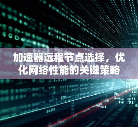 加速器远程节点选择,优化网络性能的关键策略 加速器远程节点选择,优化网络性能的关键策略