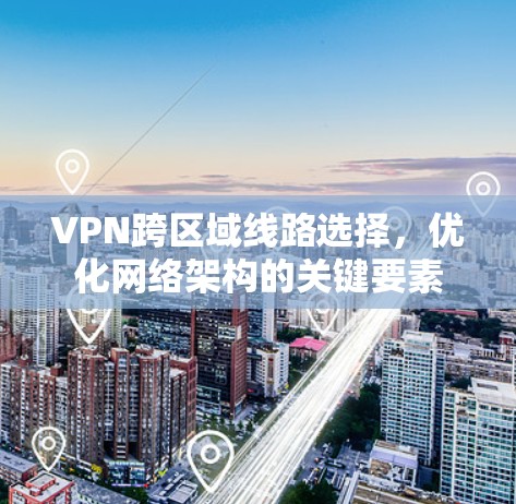 VPN跨区域线路选择,优化网络架构的关键要素 VPN跨区域线路选择,优化网络架构的关键要素