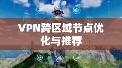 VPN跨区域节点优化与推荐 VPN跨区域节点优化与推荐