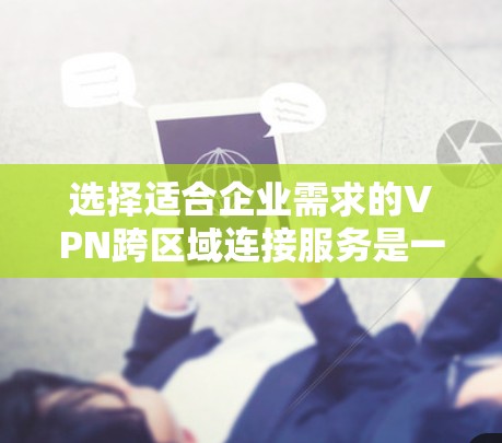 选择适合企业需求的VPN跨区域连接服务是一个综合考量的过程,以下是对各个关键因素的总结和建议 选择适合企业需求的VPN跨区域连接服务是一个综合考量的过程,以下是对各个关键因素的总结和建议