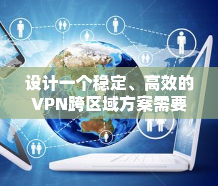 设计一个稳定、高效的VPN跨区域方案需要综合考虑多个关键因素。以下是一个结构化的解决方案