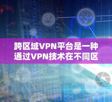 跨区域VPN平台是一种通过VPN技术在不同区域之间建立安全、稳定连接的解决方案，用于提供高效的网络通信。以下是对该技术的详细总结