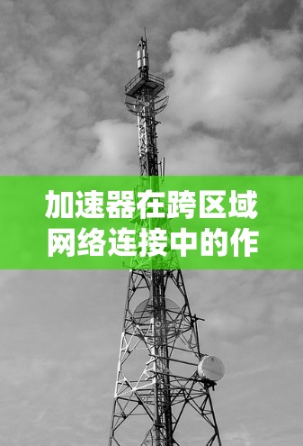 加速器在跨区域网络连接中的作用可以通过以下几个方面来总结 加速器在跨区域网络连接中的作用可以通过以下几个方面来总结