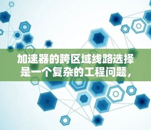 加速器的跨区域线路选择是一个复杂的工程问题，涉及多个因素的综合考虑。以下是对该问题的详细分析和解决方案