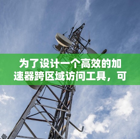 为了设计一个高效的加速器跨区域访问工具,可以采用以下分步方案 为了设计一个高效的加速器跨区域访问工具,可以采用以下分步方案