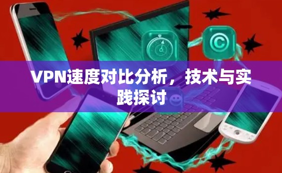 VPN速度对比分析,技术与实践探讨 VPN速度对比分析,技术与实践探讨