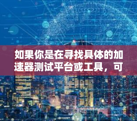 如果你是在寻找具体的加速器测试平台或工具,可能需要明确以下内容 如果你是在寻找具体的加速器测试平台或工具,可能需要明确以下内容