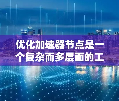 优化加速器节点是一个复杂而多层面的工程,涉及技术、架构和系统设计等多个方面。以下是一个有条理的优化方案,涵盖了关键的优化点和步骤 优化加速器节点是一个复杂而多层面的工程,涉及技术、架构和系统设计等多个方面。以下是一个有条理的优化方案,涵盖了关键的优化点和步骤