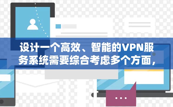 设计一个高效、智能的VPN服务系统需要综合考虑多个方面,确保其安全性、性能和用户体验。以下是对VPN智能服务系统的详细设计思路 设计一个高效、智能的VPN服务系统需要综合考虑多个方面,确保其安全性、性能和用户体验。以下是对VPN智能服务系统的详细设计思路