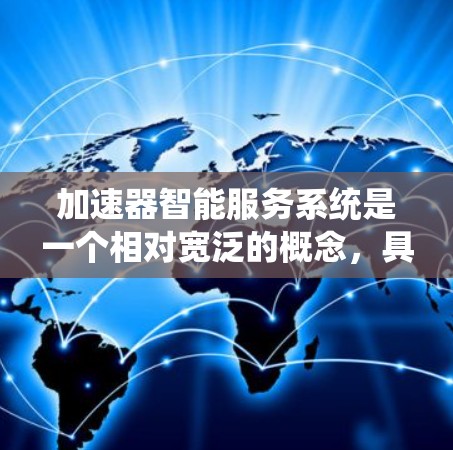 加速器智能服务系统是一个相对宽泛的概念,具体含义可能因上下文而异。以下是一些可能的解释和应用场景 加速器智能服务系统是一个相对宽泛的概念,具体含义可能因上下文而异。以下是一些可能的解释和应用场景