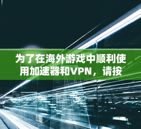 为了在海外游戏中顺利使用加速器和VPN,请按照以下步骤操作 为了在海外游戏中顺利使用加速器和VPN,请按照以下步骤操作