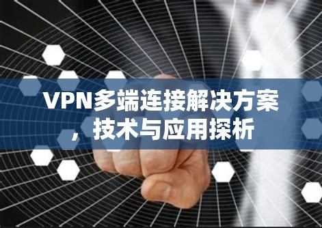 VPN多端连接解决方案,技术与应用探析 VPN多端连接解决方案,技术与应用探析