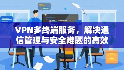 VPN多终端服务,解决通信管理与安全难题的高效方案 VPN多终端服务,解决通信管理与安全难题的高效方案