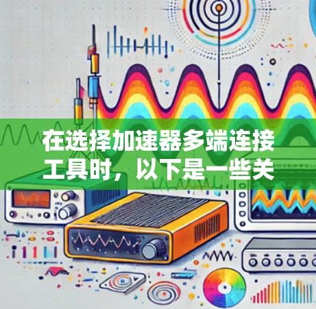 在选择加速器多端连接工具时,以下是一些关键考虑因素和推荐工具 在选择加速器多端连接工具时,以下是一些关键考虑因素和推荐工具