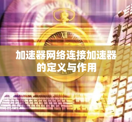 加速器网络连接加速器的定义与作用 加速器网络连接加速器的定义与作用
