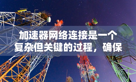 加速器网络连接是一个复杂但关键的过程,确保数据中心或云环境的高效运作。以下是详细的步骤和建议,帮助您成功配置和优化加速器网络连接 加速器网络连接是一个复杂但关键的过程,确保数据中心或云环境的高效运作。以下是详细的步骤和建议,帮助您成功配置和优化加速器网络连接