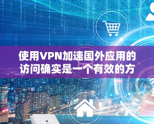 使用VPN加速国外应用的访问确实是一个有效的方法,但需要仔细规划和操作。以下是分步骤的指南,帮助您顺利完成过程 使用VPN加速国外应用的访问确实是一个有效的方法,但需要仔细规划和操作。以下是分步骤的指南,帮助您顺利完成过程