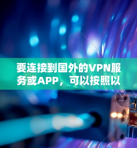 要连接到国外的VPN服务或APP,可以按照以下步骤进行操作 要连接到国外的VPN服务或APP,可以按照以下步骤进行操作