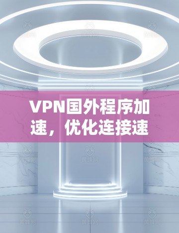 VPN国外程序加速，优化连接速度与稳定性