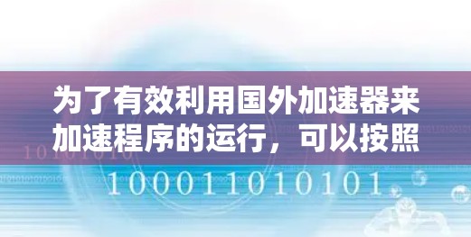 为了有效利用国外加速器来加速程序的运行,可以按照以下步骤进行 为了有效利用国外加速器来加速程序的运行,可以按照以下步骤进行